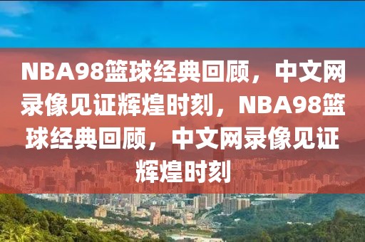 NBA98篮球经典回顾，中文网录像见证辉煌时刻，NBA98篮球经典回顾，中文网录像见证辉煌时刻