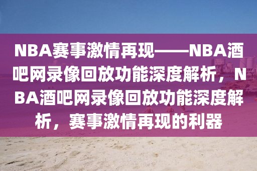 NBA赛事激情再现——NBA酒吧网录像回放功能深度解析，NBA酒吧网录像回放功能深度解析，赛事激情再现的利器