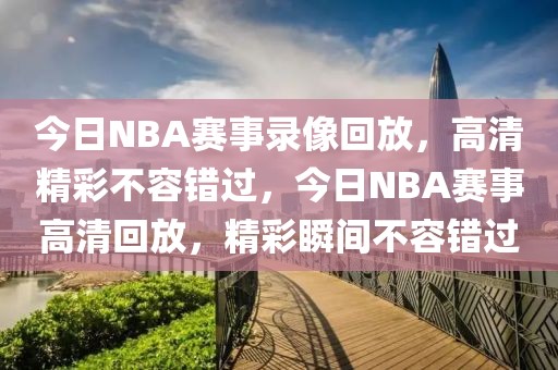 今日NBA赛事录像回放，高清精彩不容错过，今日NBA赛事高清回放，精彩瞬间不容错过