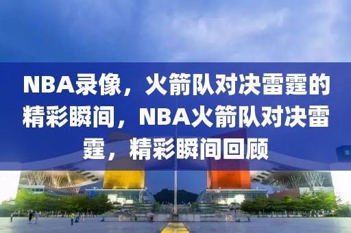 NBA录像，火箭队对决雷霆的精彩瞬间，NBA火箭队对决雷霆，精彩瞬间回顾