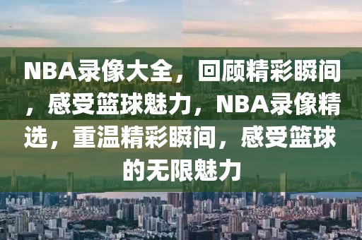 NBA录像大全，回顾精彩瞬间，感受篮球魅力，NBA录像精选，重温精彩瞬间，感受篮球的无限魅力