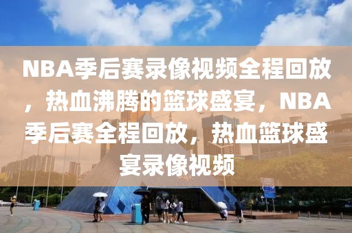 NBA季后赛录像视频全程回放，热血沸腾的篮球盛宴，NBA季后赛全程回放，热血篮球盛宴录像视频