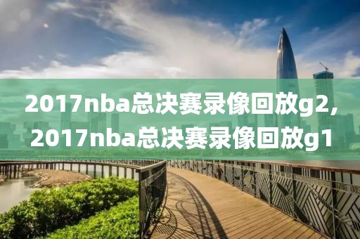 2017nba总决赛录像回放g2,2017nba总决赛录像回放g1