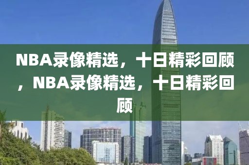 NBA录像精选，十日精彩回顾，NBA录像精选，十日精彩回顾