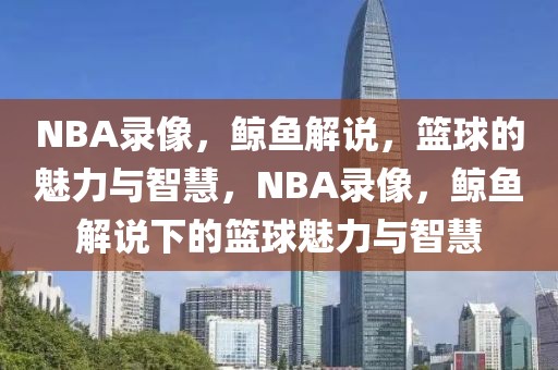 NBA录像，鲸鱼解说，篮球的魅力与智慧，NBA录像，鲸鱼解说下的篮球魅力与智慧