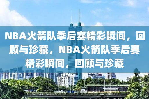 NBA火箭队季后赛精彩瞬间，回顾与珍藏，NBA火箭队季后赛精彩瞬间，回顾与珍藏