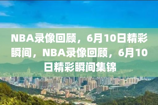 NBA录像回顾，6月10日精彩瞬间，NBA录像回顾，6月10日精彩瞬间集锦