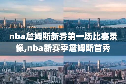 nba詹姆斯新秀第一场比赛录像,nba新赛季詹姆斯首秀