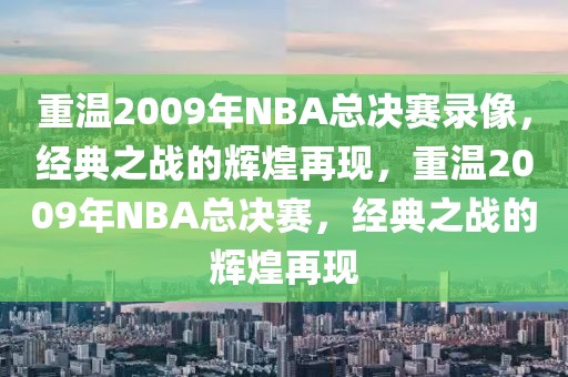 重温2009年NBA总决赛录像，经典之战的辉煌再现，重温2009年NBA总决赛，经典之战的辉煌再现