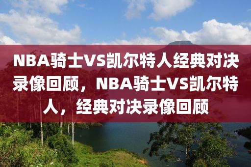 NBA骑士VS凯尔特人经典对决录像回顾，NBA骑士VS凯尔特人，经典对决录像回顾