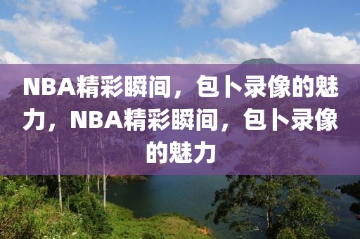 NBA精彩瞬间，包卜录像的魅力，NBA精彩瞬间，包卜录像的魅力