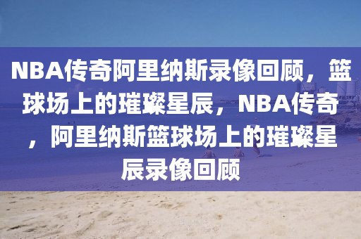 NBA传奇阿里纳斯录像回顾，篮球场上的璀璨星辰，NBA传奇，阿里纳斯篮球场上的璀璨星辰录像回顾