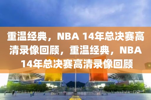 重温经典，NBA 14年总决赛高清录像回顾，重温经典，NBA 14年总决赛高清录像回顾