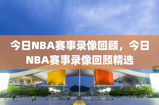 今日NBA赛事录像回顾，今日NBA赛事录像回顾精选