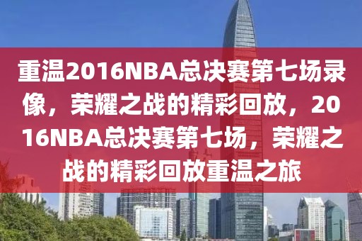 重温2016NBA总决赛第七场录像，荣耀之战的精彩回放，2016NBA总决赛第七场，荣耀之战的精彩回放重温之旅