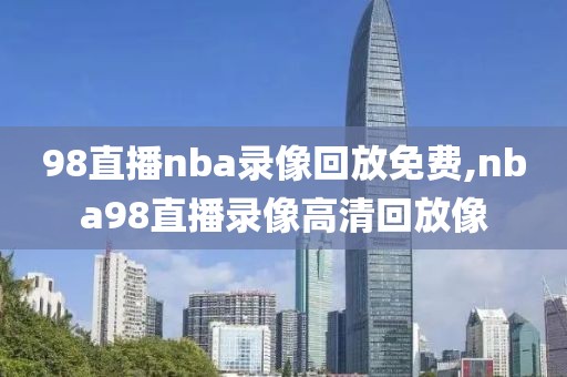 98直播nba录像回放免费,nba98直播录像高清回放像