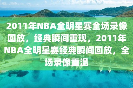 2011年NBA全明星赛全场录像回放，经典瞬间重现，2011年NBA全明星赛经典瞬间回放，全场录像重温