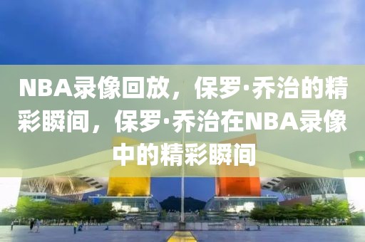 NBA录像回放，保罗·乔治的精彩瞬间，保罗·乔治在NBA录像中的精彩瞬间