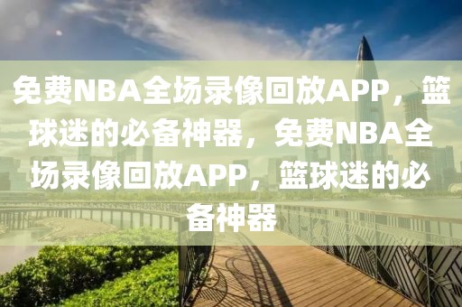 免费NBA全场录像回放APP，篮球迷的必备神器，免费NBA全场录像回放APP，篮球迷的必备神器