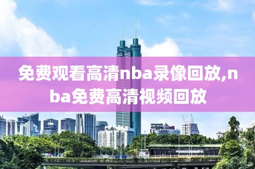 免费观看高清nba录像回放,nba免费高清视频回放