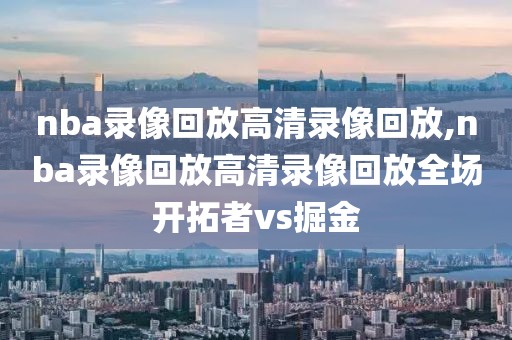 nba录像回放高清录像回放,nba录像回放高清录像回放全场开拓者vs掘金