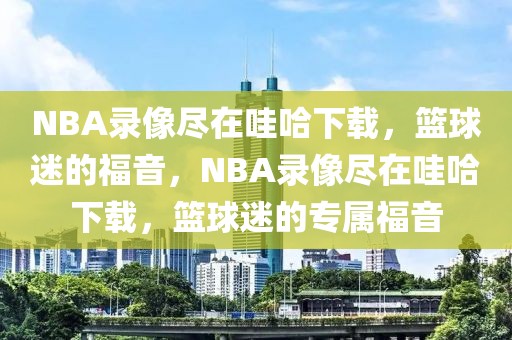 NBA录像尽在哇哈下载，篮球迷的福音，NBA录像尽在哇哈下载，篮球迷的专属福音