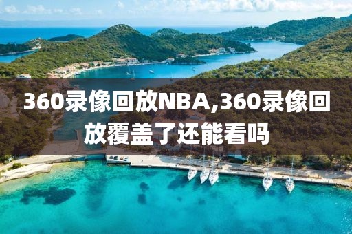 360录像回放NBA,360录像回放覆盖了还能看吗