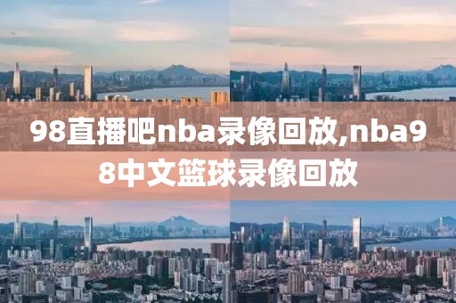 98直播吧nba录像回放,nba98中文篮球录像回放