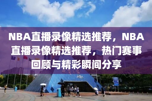 NBA直播录像精选推荐，NBA直播录像精选推荐，热门赛事回顾与精彩瞬间分享