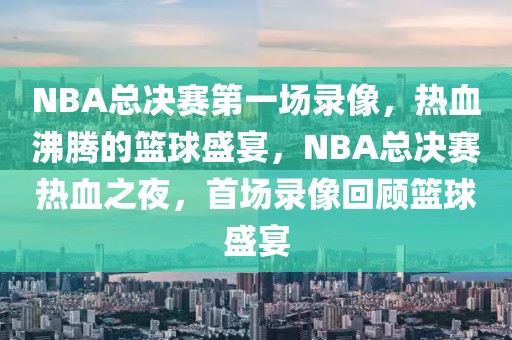 NBA总决赛第一场录像，热血沸腾的篮球盛宴，NBA总决赛热血之夜，首场录像回顾篮球盛宴