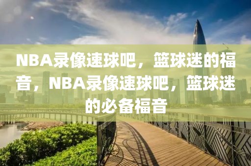 NBA录像速球吧，篮球迷的福音，NBA录像速球吧，篮球迷的必备福音