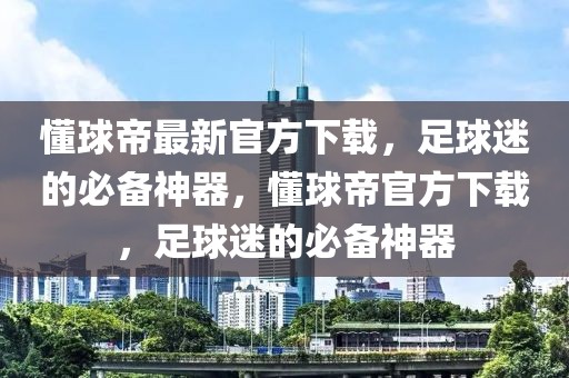 懂球帝最新官方下载，足球迷的必备神器，懂球帝官方下载，足球迷的必备神器