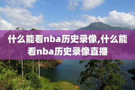 什么能看nba历史录像,什么能看nba历史录像直播