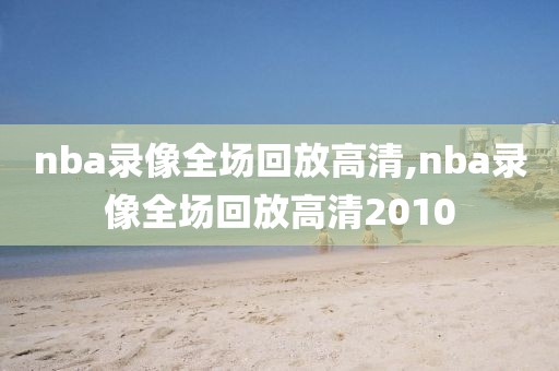 nba录像全场回放高清,nba录像全场回放高清2010