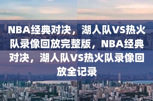 NBA经典对决，湖人队VS热火队录像回放完整版，NBA经典对决，湖人队VS热火队录像回放全记录