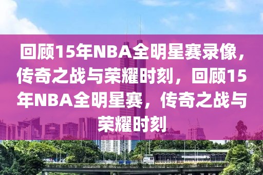 回顾15年NBA全明星赛录像，传奇之战与荣耀时刻，回顾15年NBA全明星赛，传奇之战与荣耀时刻