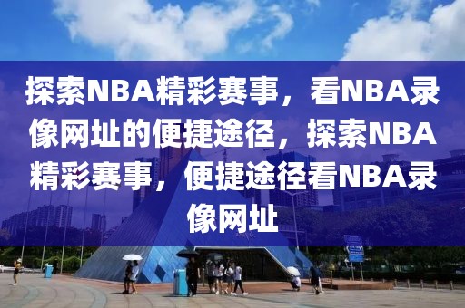 探索NBA精彩赛事，看NBA录像网址的便捷途径，探索NBA精彩赛事，便捷途径看NBA录像网址