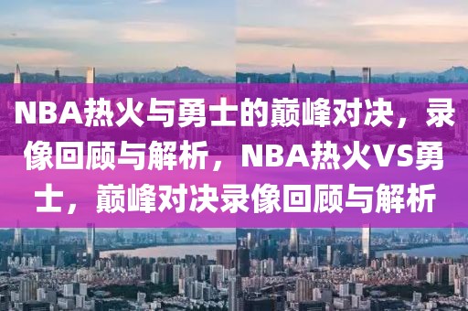 NBA热火与勇士的巅峰对决，录像回顾与解析，NBA热火VS勇士，巅峰对决录像回顾与解析