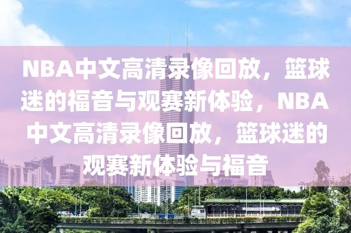 NBA中文高清录像回放，篮球迷的福音与观赛新体验，NBA中文高清录像回放，篮球迷的观赛新体验与福音