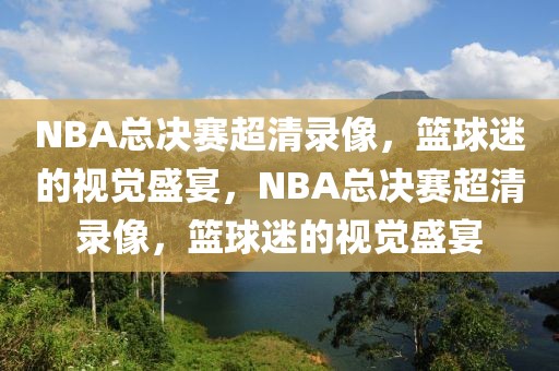 NBA总决赛超清录像，篮球迷的视觉盛宴，NBA总决赛超清录像，篮球迷的视觉盛宴