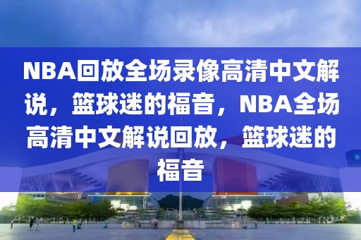 NBA回放全场录像高清中文解说，篮球迷的福音，NBA全场高清中文解说回放，篮球迷的福音