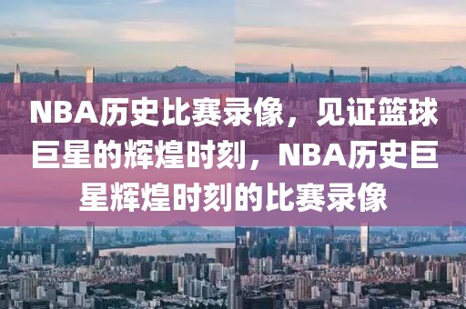 NBA历史比赛录像，见证篮球巨星的辉煌时刻，NBA历史巨星辉煌时刻的比赛录像