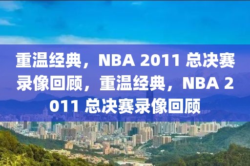 重温经典，NBA 2011 总决赛录像回顾，重温经典，NBA 2011 总决赛录像回顾