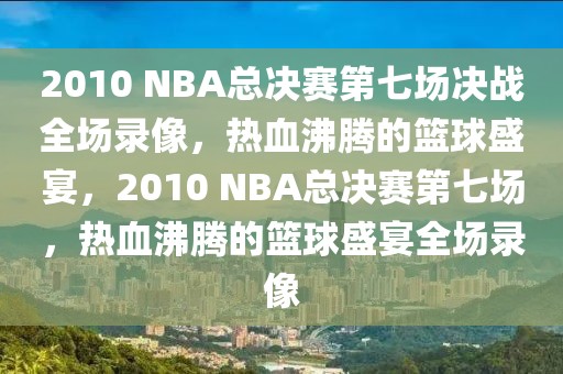 2010 NBA总决赛第七场决战全场录像，热血沸腾的篮球盛宴，2010 NBA总决赛第七场，热血沸腾的篮球盛宴全场录像