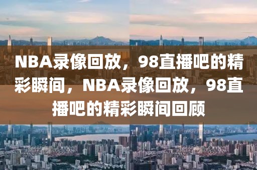 NBA录像回放，98直播吧的精彩瞬间，NBA录像回放，98直播吧的精彩瞬间回顾