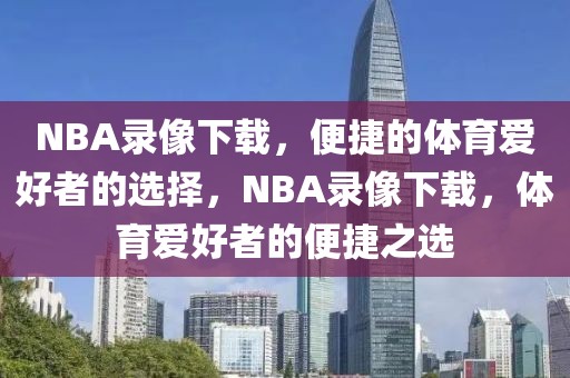 NBA录像下载，便捷的体育爱好者的选择，NBA录像下载，体育爱好者的便捷之选