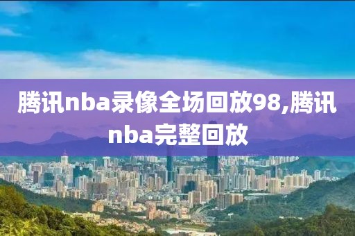 腾讯nba录像全场回放98,腾讯nba完整回放