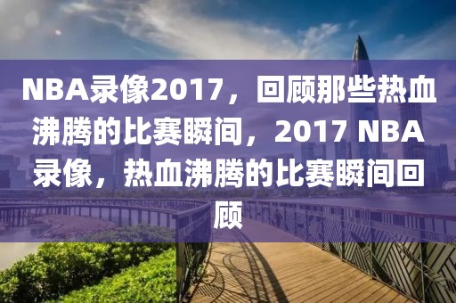 NBA录像2017，回顾那些热血沸腾的比赛瞬间，2017 NBA录像，热血沸腾的比赛瞬间回顾