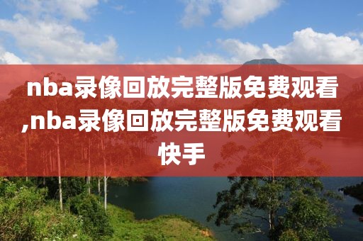 nba录像回放完整版免费观看,nba录像回放完整版免费观看快手