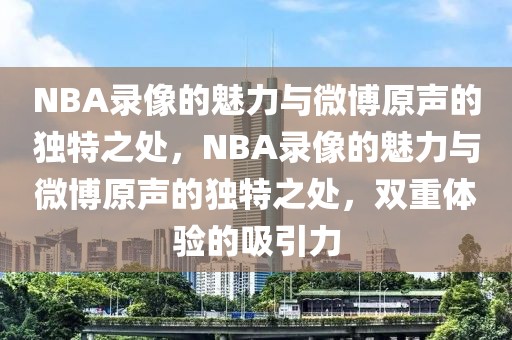 NBA录像的魅力与微博原声的独特之处，NBA录像的魅力与微博原声的独特之处，双重体验的吸引力